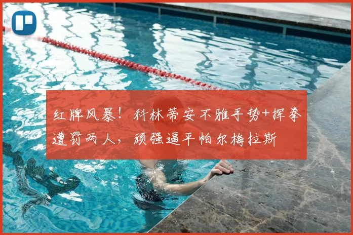 红牌风暴!科林蒂安不雅手势+挥拳遭罚两人,顽强逼平帕尔梅拉斯