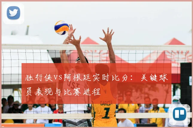 独行侠vs阿根廷实时比分:关键球员表现与比赛进程