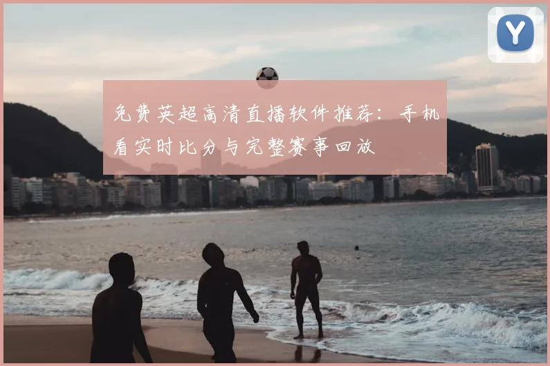 免费英超高清直播软件推荐:手机看实时比分与完整赛事回放