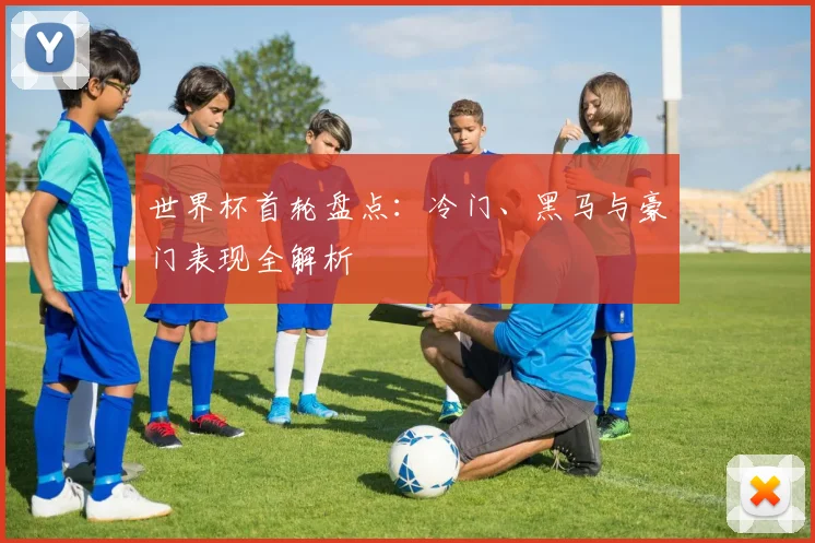 世界杯首轮盘点:冷门、黑马与豪门表现全解析