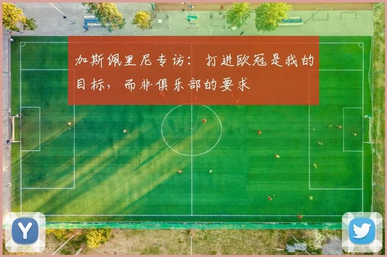 加斯佩里尼专访:打进欧冠是我的目标,而非俱乐部的要求