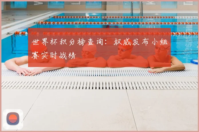 世界杯积分榜查询：权威发布小组赛实时战绩
