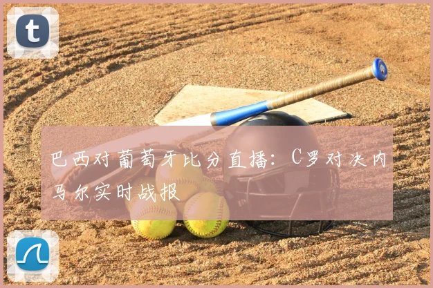 巴西对葡萄牙比分直播：C罗对决内马尔实时战报