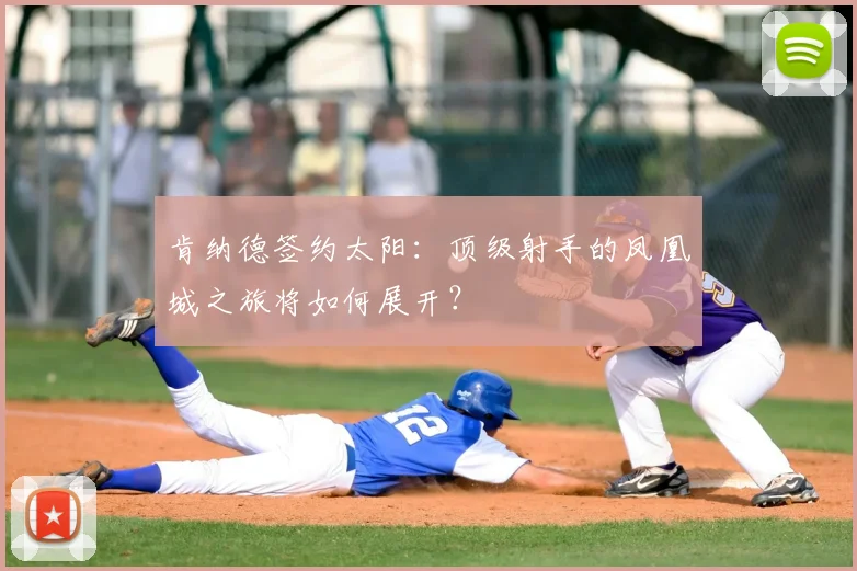 肯纳德签约太阳:顶级射手的凤凰城之旅将如何展开?