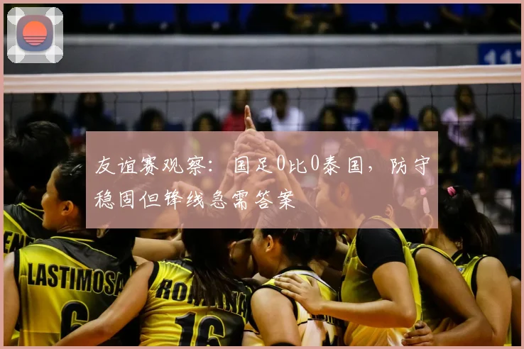 友谊赛观察：国足0比0泰国，防守稳固但锋线急需答案