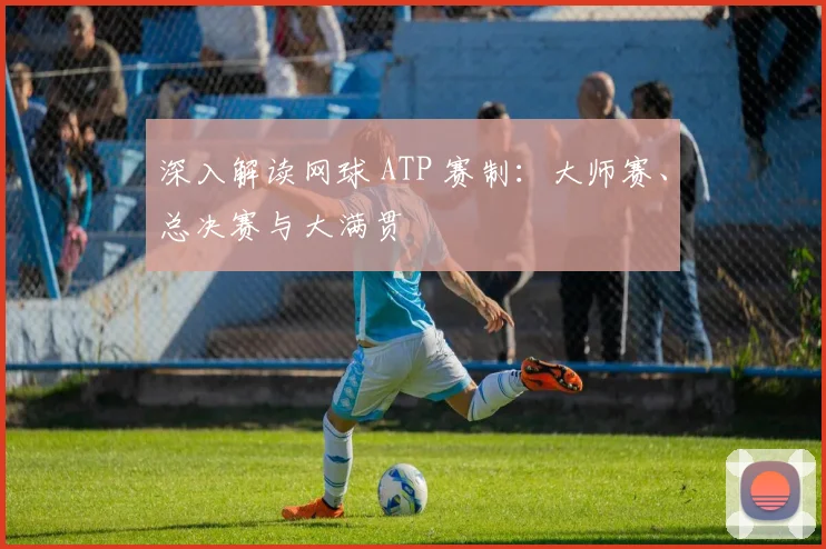 深入解读网球 ATP 赛制：大师赛、总决赛与大满贯