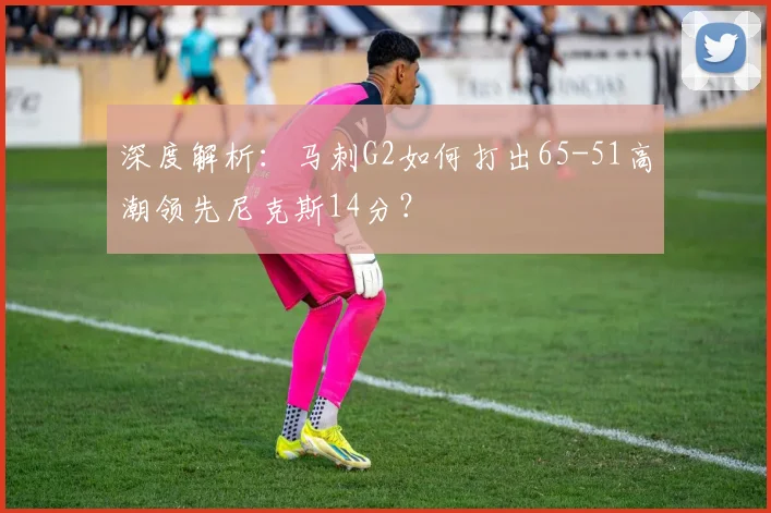 深度解析：马刺G2如何打出65-51高潮领先尼克斯14分？