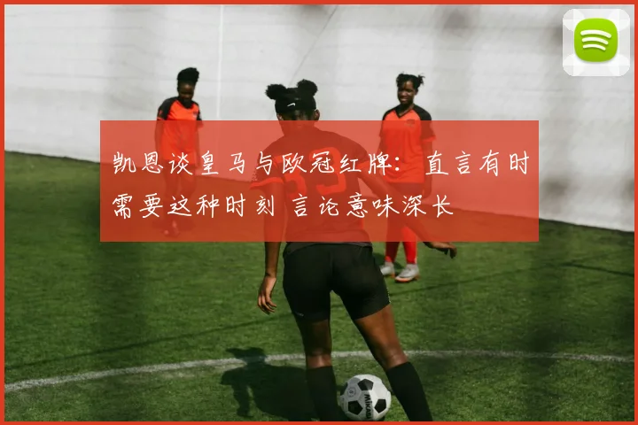 凯恩谈皇马与欧冠红牌:直言有时需要这种时刻 言论意味深长