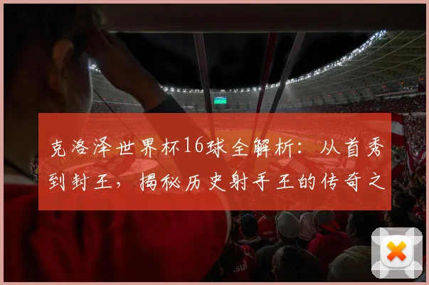 克洛泽世界杯16球全解析:从首秀到封王,揭秘历史射手王的传奇之路